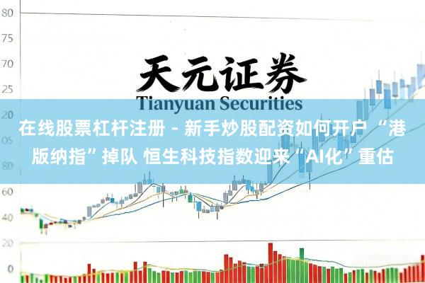 在线股票杠杆注册 - 新手炒股配资如何开户 “港版纳指”掉队 恒生科技指数迎来“AI化”重估