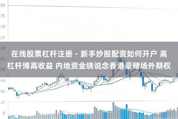 在线股票杠杆注册 - 新手炒股配资如何开户 高杠杆博高收益 内地资金绕说念香港豪赌场外期权