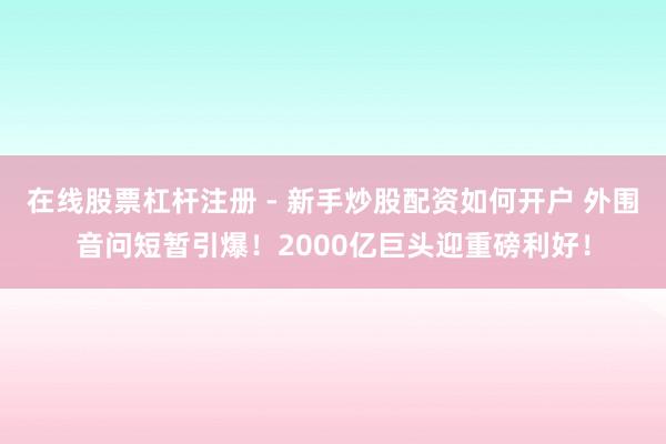 在线股票杠杆注册 - 新手炒股配资如何开户 外围音问短暂引爆！2000亿巨头迎重磅利好！