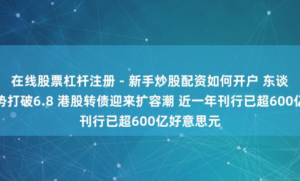 在线股票杠杆注册 - 新手炒股配资如何开户 东谈主民币强势打破6.8 港股转债迎来扩容潮 近一年刊行已超600亿好意思元