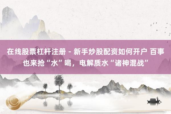 在线股票杠杆注册 - 新手炒股配资如何开户 百事也来抢“水”喝，电解质水“诸神混战”