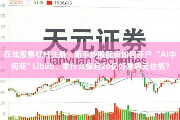在线股票杠杆注册 - 新手炒股配资如何开户 “AI中间商”Liblib，靠什么撑起20亿好意思元估值？