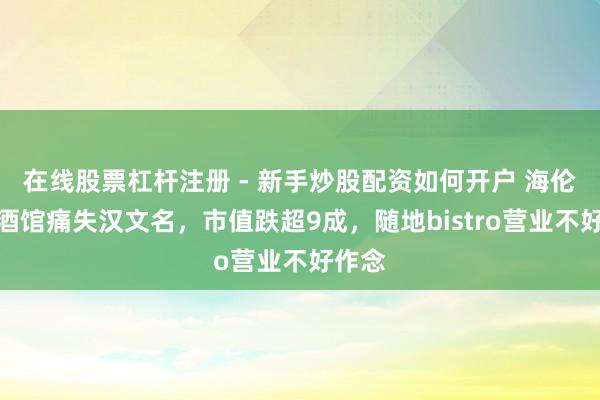 在线股票杠杆注册 - 新手炒股配资如何开户 海伦司小酒馆痛失汉文名，市值跌超9成，随地bistro营业不好作念