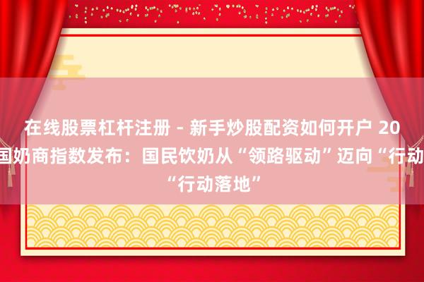 在线股票杠杆注册 - 新手炒股配资如何开户 2026中国奶商指数发布：国民饮奶从“领路驱动”迈向“行动落地”