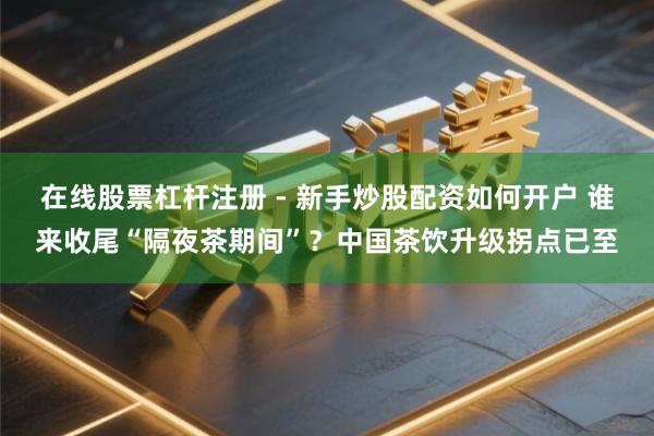在线股票杠杆注册 - 新手炒股配资如何开户 谁来收尾“隔夜茶期间”？中国茶饮升级拐点已至