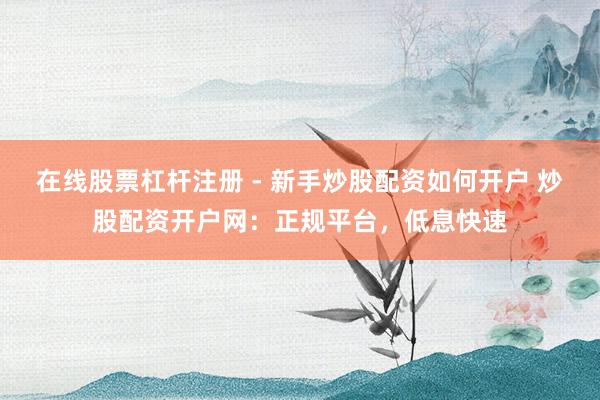 在线股票杠杆注册 - 新手炒股配资如何开户 炒股配资开户网：正规平台，低息快速