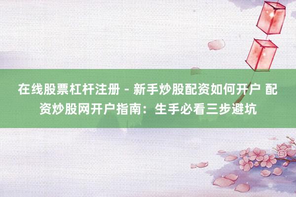 在线股票杠杆注册 - 新手炒股配资如何开户 配资炒股网开户指南：生手必看三步避坑