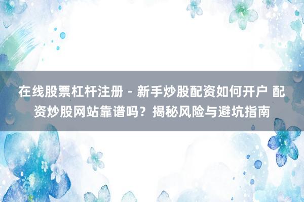 在线股票杠杆注册 - 新手炒股配资如何开户 配资炒股网站靠谱吗？揭秘风险与避坑指南