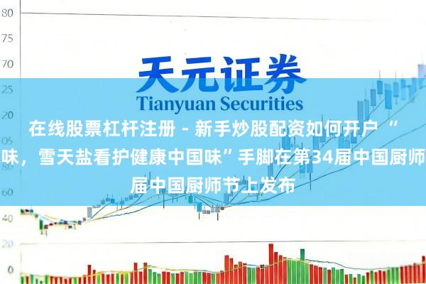 在线股票杠杆注册 - 新手炒股配资如何开户 “减盐不减味，雪天盐看护健康中国味”手脚在第34届中国厨师节上发布