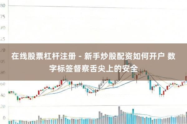 在线股票杠杆注册 - 新手炒股配资如何开户 数字标签督察舌尖上的安全