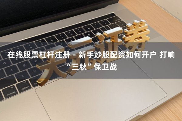 在线股票杠杆注册 - 新手炒股配资如何开户 打响“三秋”保卫战