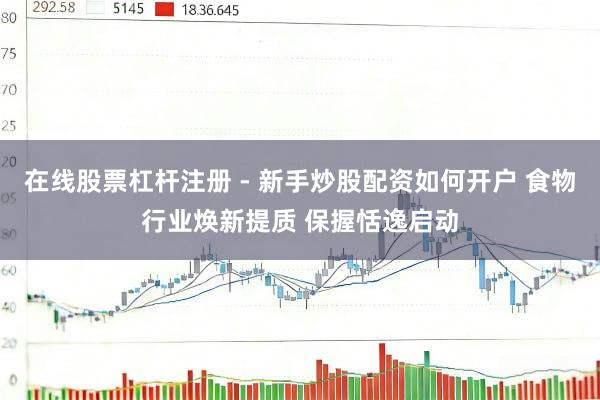 在线股票杠杆注册 - 新手炒股配资如何开户 食物行业焕新提质 保握恬逸启动