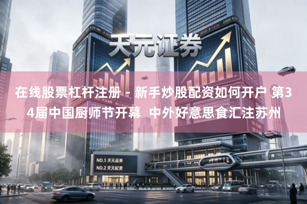 在线股票杠杆注册 - 新手炒股配资如何开户 第34届中国厨师节开幕  中外好意思食汇注苏州