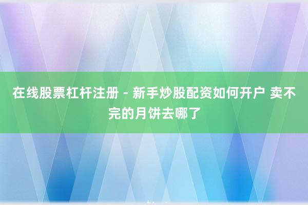 在线股票杠杆注册 - 新手炒股配资如何开户 卖不完的月饼去哪了