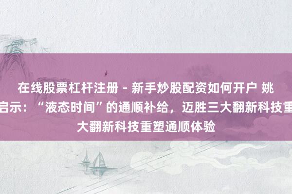 在线股票杠杆注册 - 新手炒股配资如何开户 姚妙山野驰驱启示：“液态时间”的通顺补给，迈胜三大翻新科技重塑通顺体验