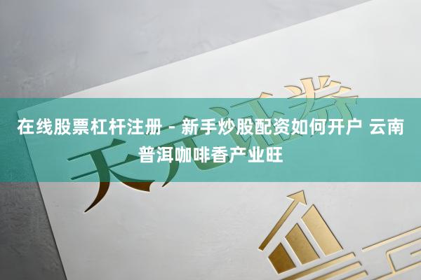 在线股票杠杆注册 - 新手炒股配资如何开户 云南普洱咖啡香产业旺